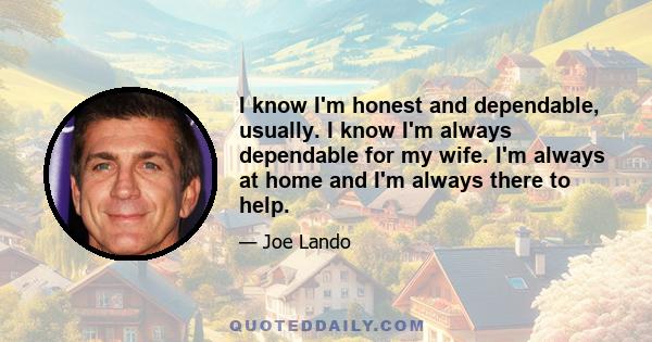 I know I'm honest and dependable, usually. I know I'm always dependable for my wife. I'm always at home and I'm always there to help.