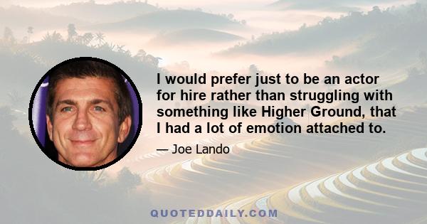 I would prefer just to be an actor for hire rather than struggling with something like Higher Ground, that I had a lot of emotion attached to.