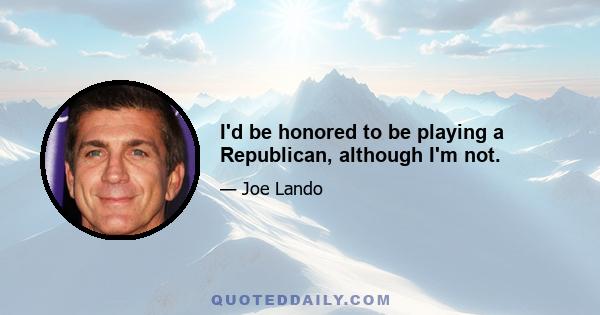 I'd be honored to be playing a Republican, although I'm not.