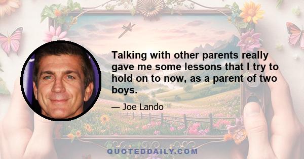 Talking with other parents really gave me some lessons that I try to hold on to now, as a parent of two boys.