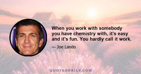 When you work with somebody you have chemistry with, it's easy and it's fun. You hardly call it work.