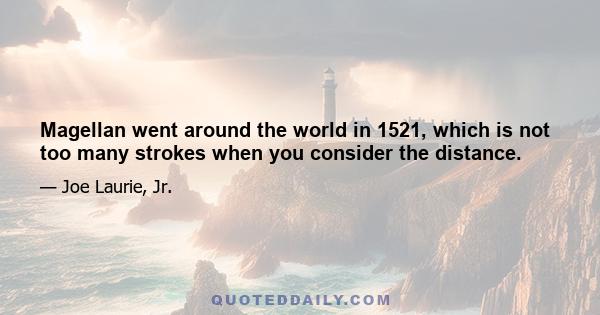 Magellan went around the world in 1521, which is not too many strokes when you consider the distance.