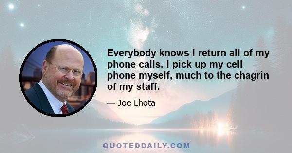 Everybody knows I return all of my phone calls. I pick up my cell phone myself, much to the chagrin of my staff.