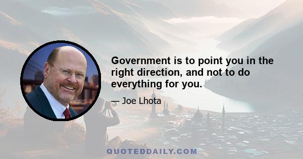 Government is to point you in the right direction, and not to do everything for you.