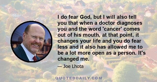 I do fear God, but I will also tell you that when a doctor diagnoses you and the word 'cancer' comes out of his mouth, at that point, it changes your life and you do fear less and it also has allowed me to be a lot more 