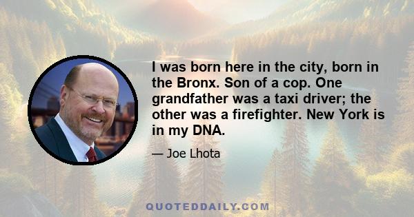 I was born here in the city, born in the Bronx. Son of a cop. One grandfather was a taxi driver; the other was a firefighter. New York is in my DNA.