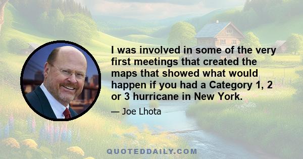 I was involved in some of the very first meetings that created the maps that showed what would happen if you had a Category 1, 2 or 3 hurricane in New York.