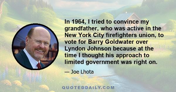 In 1964, I tried to convince my grandfather, who was active in the New York City firefighters union, to vote for Barry Goldwater over Lyndon Johnson because at the time I thought his approach to limited government was