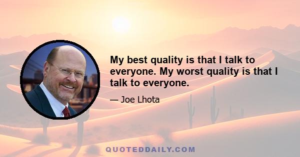 My best quality is that I talk to everyone. My worst quality is that I talk to everyone.