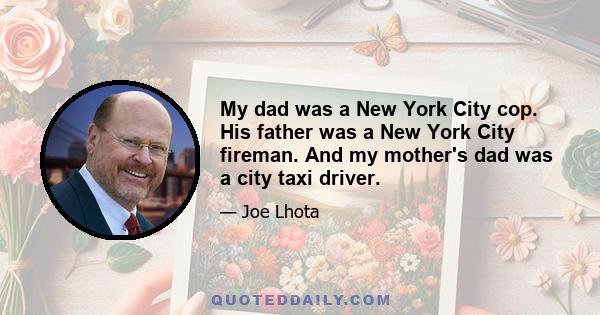 My dad was a New York City cop. His father was a New York City fireman. And my mother's dad was a city taxi driver.