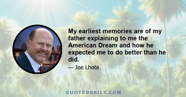 My earliest memories are of my father explaining to me the American Dream and how he expected me to do better than he did.