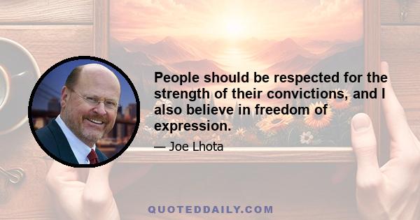 People should be respected for the strength of their convictions, and I also believe in freedom of expression.