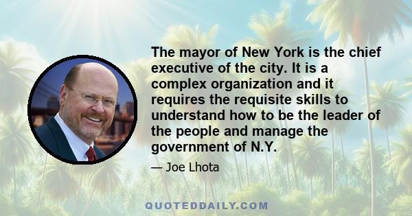 The mayor of New York is the chief executive of the city. It is a complex organization and it requires the requisite skills to understand how to be the leader of the people and manage the government of N.Y.