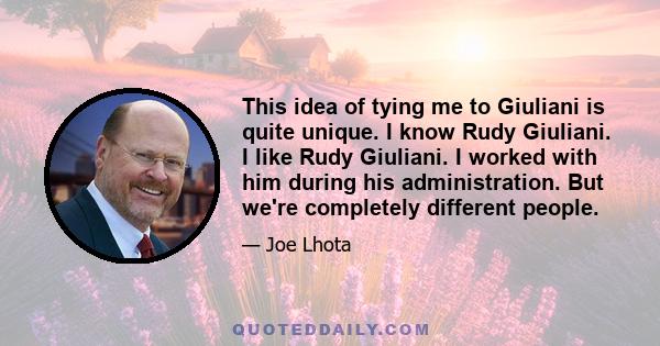 This idea of tying me to Giuliani is quite unique. I know Rudy Giuliani. I like Rudy Giuliani. I worked with him during his administration. But we're completely different people.