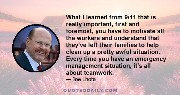 What I learned from 9/11 that is really important, first and foremost, you have to motivate all the workers and understand that they've left their families to help clean up a pretty awful situation. Every time you have