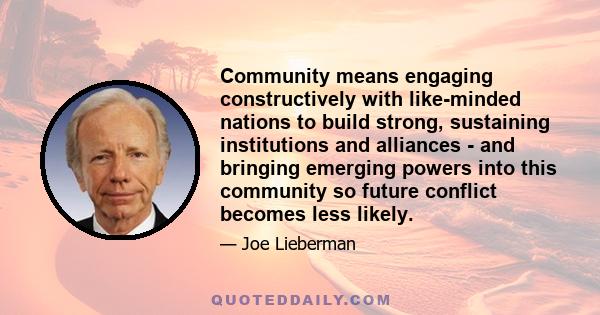 Community means engaging constructively with like-minded nations to build strong, sustaining institutions and alliances - and bringing emerging powers into this community so future conflict becomes less likely.