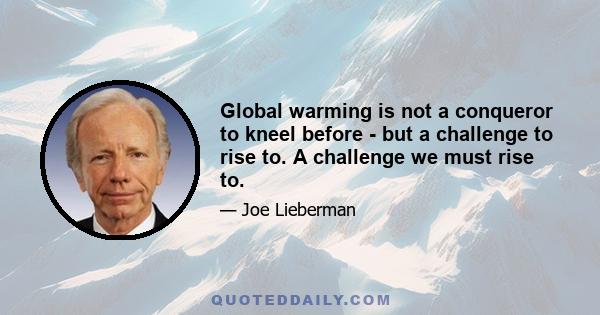 Global warming is not a conqueror to kneel before - but a challenge to rise to. A challenge we must rise to.