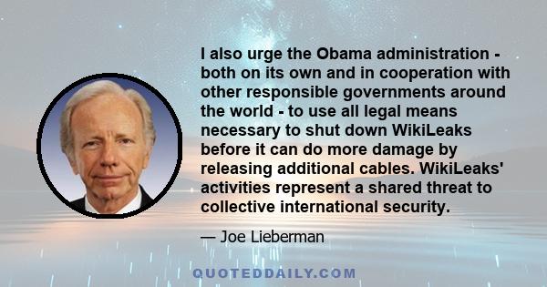 I also urge the Obama administration - both on its own and in cooperation with other responsible governments around the world - to use all legal means necessary to shut down WikiLeaks before it can do more damage by