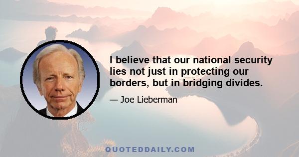 I believe that our national security lies not just in protecting our borders, but in bridging divides.