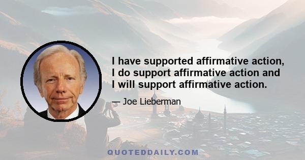 I have supported affirmative action, I do support affirmative action and I will support affirmative action.