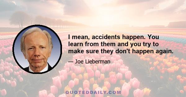 I mean, accidents happen. You learn from them and you try to make sure they don't happen again.