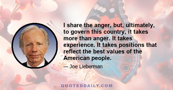 I share the anger, but, ultimately, to govern this country, it takes more than anger. It takes experience. It takes positions that reflect the best values of the American people.