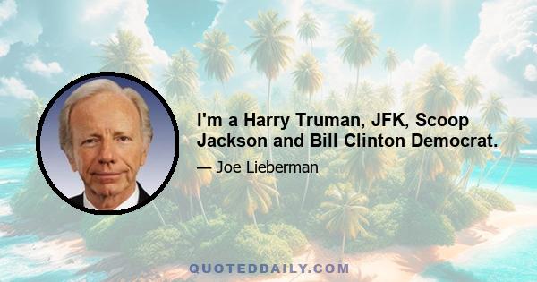 I'm a Harry Truman, JFK, Scoop Jackson and Bill Clinton Democrat.