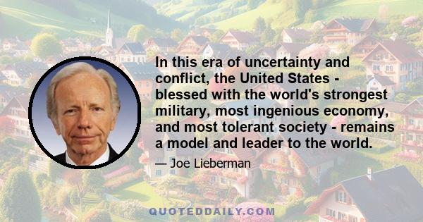 In this era of uncertainty and conflict, the United States - blessed with the world's strongest military, most ingenious economy, and most tolerant society - remains a model and leader to the world.