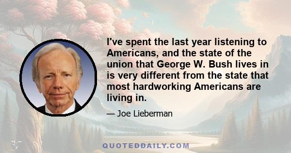 I've spent the last year listening to Americans, and the state of the union that George W. Bush lives in is very different from the state that most hardworking Americans are living in.