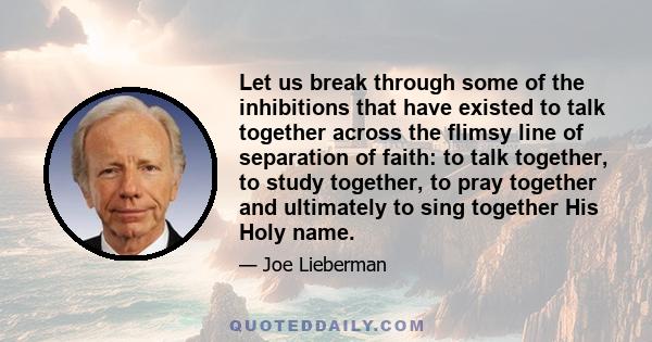 Let us break through some of the inhibitions that have existed to talk together across the flimsy line of separation of faith: to talk together, to study together, to pray together and ultimately to sing together His