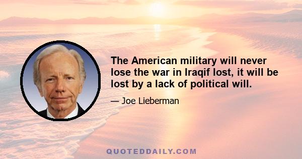 The American military will never lose the war in Iraqif lost, it will be lost by a lack of political will.