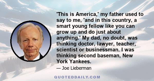 'This is America,' my father used to say to me, 'and in this country, a smart young fellow like you can grow up and do just about anything.' My dad, no doubt, was thinking doctor, lawyer, teacher, scientist or