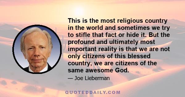 This is the most religious country in the world and sometimes we try to stifle that fact or hide it. But the profound and ultimately most important reality is that we are not only citizens of this blessed country, we