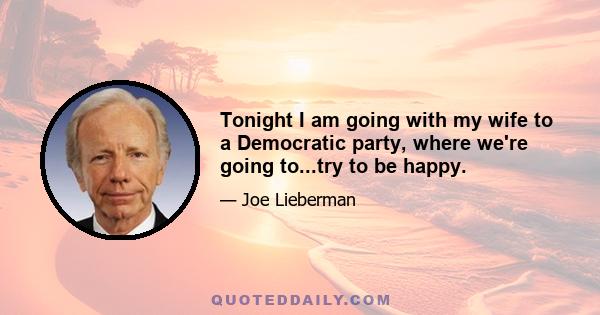 Tonight I am going with my wife to a Democratic party, where we're going to...try to be happy.