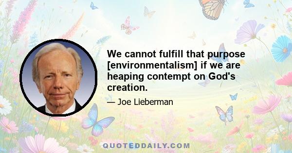 We cannot fulfill that purpose [environmentalism] if we are heaping contempt on God's creation.