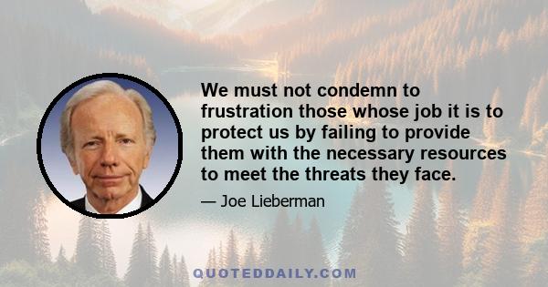 We must not condemn to frustration those whose job it is to protect us by failing to provide them with the necessary resources to meet the threats they face.