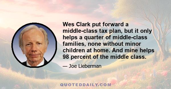 Wes Clark put forward a middle-class tax plan, but it only helps a quarter of middle-class families, none without minor children at home. And mine helps 98 percent of the middle class.