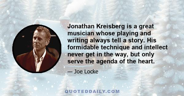 Jonathan Kreisberg is a great musician whose playing and writing always tell a story. His formidable technique and intellect never get in the way, but only serve the agenda of the heart.