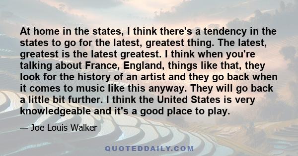 At home in the states, I think there's a tendency in the states to go for the latest, greatest thing. The latest, greatest is the latest greatest. I think when you're talking about France, England, things like that,