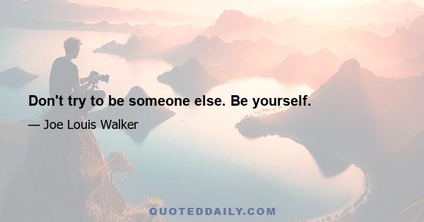 Don't try to be someone else. Be yourself.