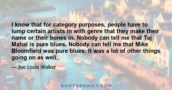 I know that for category purposes, people have to lump certain artists in with genre that they make their name or their bones in. Nobody can tell me that Taj Mahal is pure blues. Nobody can tell me that Mike Bloomfield