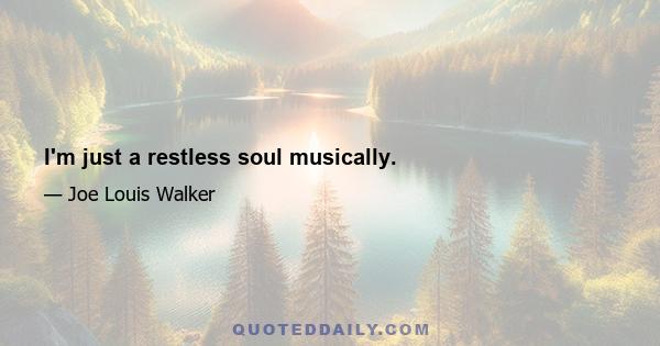 I'm just a restless soul musically.