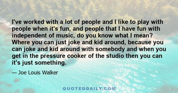 I've worked with a lot of people and I like to play with people when it's fun, and people that I have fun with independent of music, do you know what I mean? Where you can just joke and kid around, because you can joke