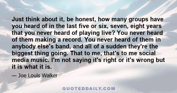 Just think about it, be honest, how many groups have you heard of in the last five or six, seven, eight years that you never heard of playing live? You never heard of them making a record. You never heard of them in