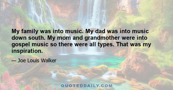 My family was into music. My dad was into music down south. My mom and grandmother were into gospel music so there were all types. That was my inspiration.