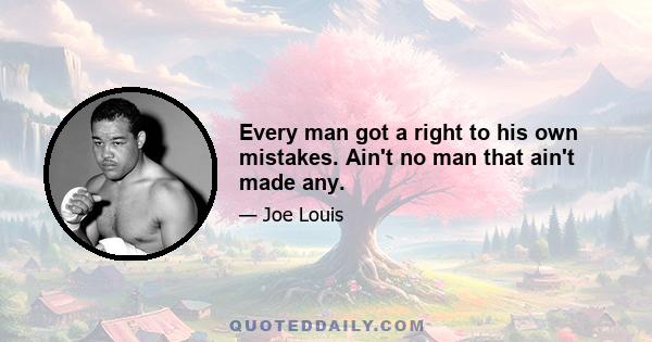 Every man got a right to his own mistakes. Ain't no man that ain't made any.