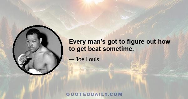 Every man's got to figure out how to get beat sometime.