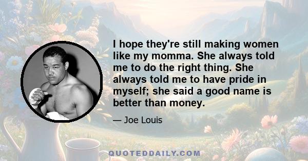 I hope they're still making women like my momma. She always told me to do the right thing. She always told me to have pride in myself; she said a good name is better than money.