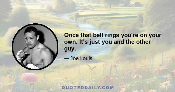 Once that bell rings you're on your own. It's just you and the other guy.