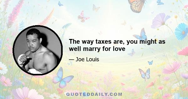 The way taxes are, you might as well marry for love